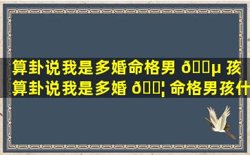 算卦说我是多婚命格男 🐵 孩「算卦说我是多婚 🐦 命格男孩什么意思」